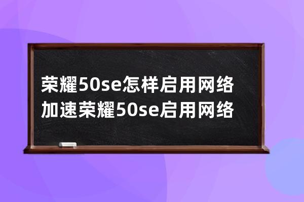 荣耀50se怎样启用网络加速?荣耀50se启用网络加速教程 