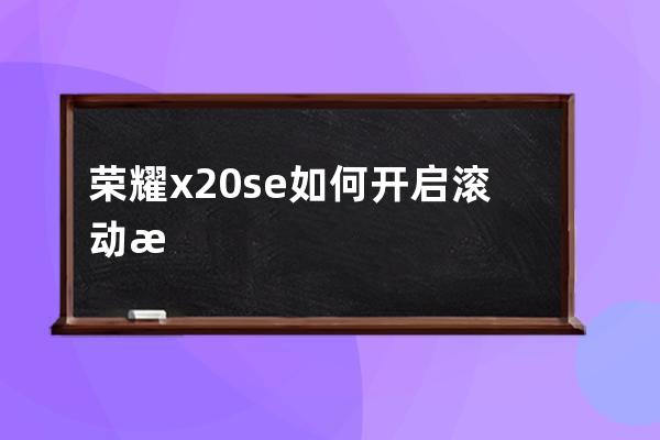 荣耀x20se如何开启滚动截屏?荣耀x20se滚动截屏开启方法 