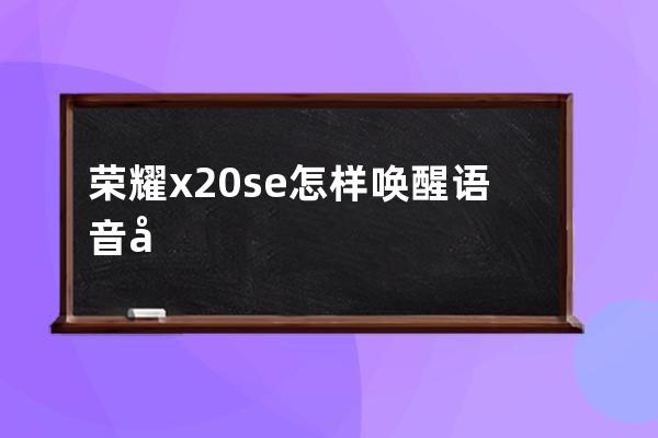 荣耀x20se怎样唤醒语音助手?荣耀x20se唤醒语音助手教程 