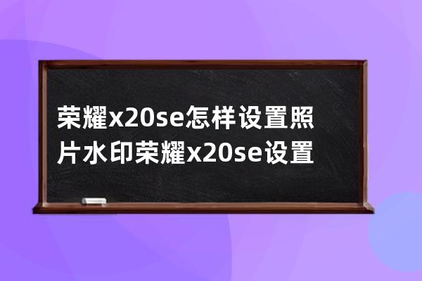 荣耀x20se怎样设置照片水印?荣耀x20se设置照片水印步骤 