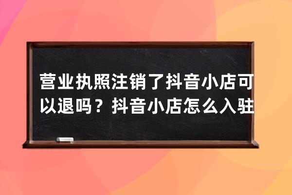 营业执照注销了抖音小店可以退吗？抖音小店怎么入驻？ 