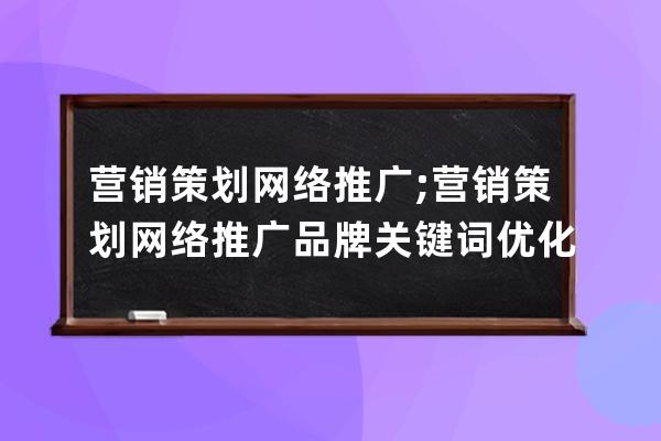 营销策划网络推广;营销策划网络推广品牌关键词优化