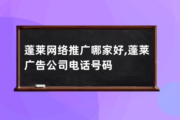 蓬莱网络推广哪家好,蓬莱广告公司电话号码