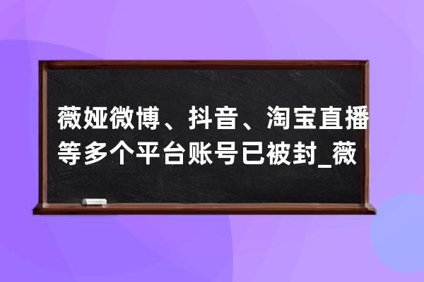 薇娅微博、抖音、淘宝直播等多个平台账号已被封_薇娅直播间抖音号多少 