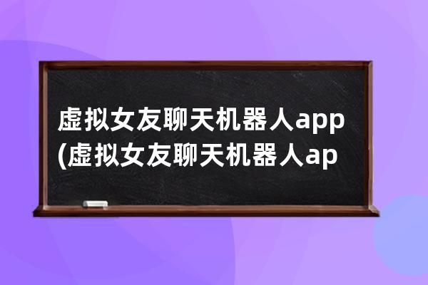虚拟女友聊天机器人app(虚拟女友聊天机器人app下载)