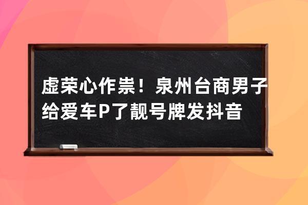 虚荣心作祟！泉州台商男子给爱车P了靓号牌发抖音 