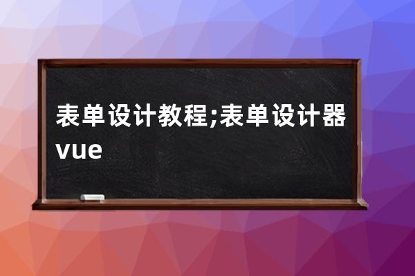 表单设计教程;表单设计器vue