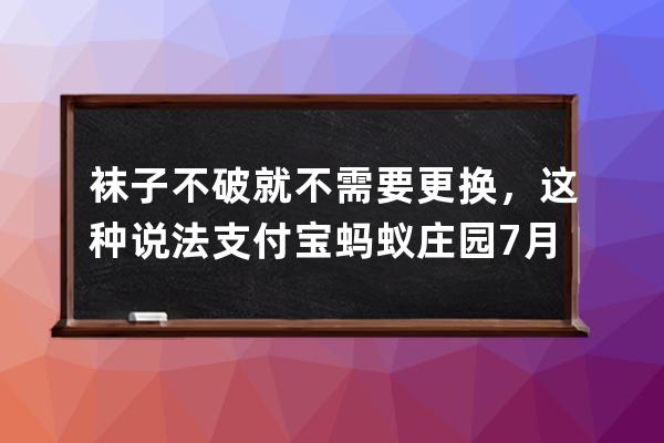 袜子不破就不需要更换，这种说法?支付宝蚂蚁庄园7月3日答案 