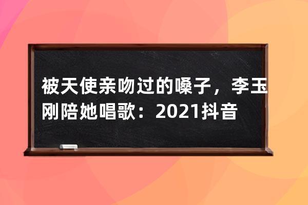 被天使亲吻过的嗓子，李玉刚陪她唱歌：2021抖音晚会背后的故事 
