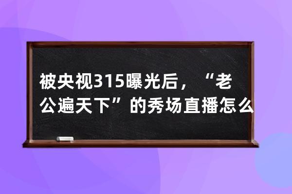 被央视315曝光后，“老公遍天下”的秀场直播怎么样了？_央视315晚会曝直播 