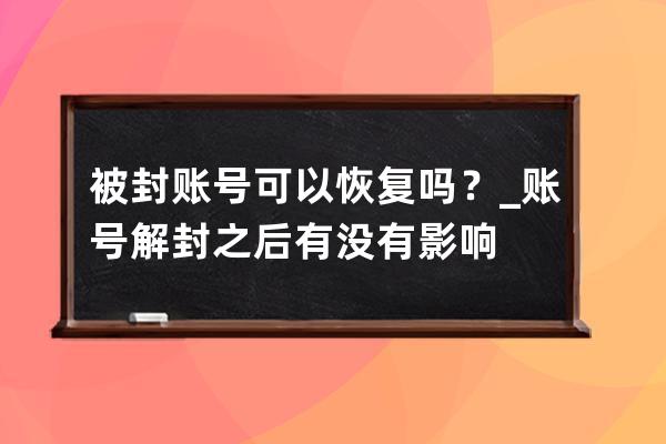 被封账号可以恢复吗？_账号解封之后有没有影响 