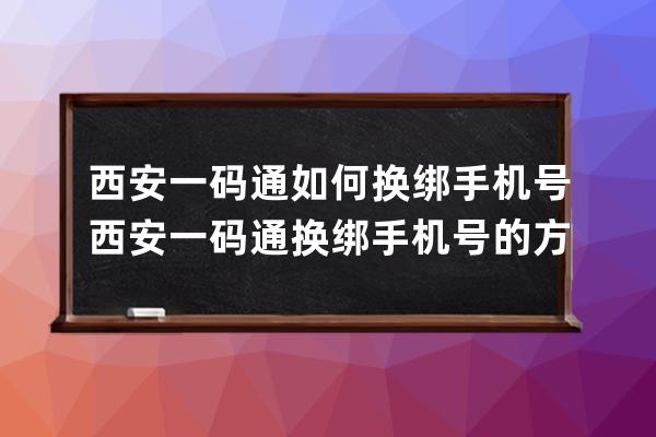 西安一码通如何换绑手机号?西安一码通换绑手机号的方法 