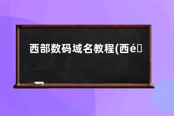 西部数码域名教程(西部数码的域名怎么转出)