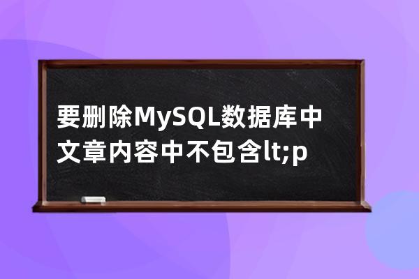 要删除MySQL数据库中文章内容中不包含<p>标签的文章