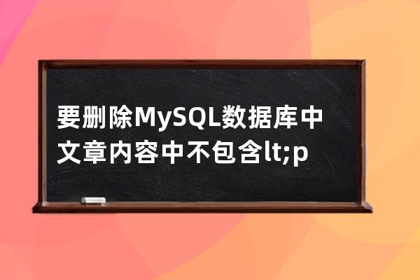 要删除MySQL数据库中文章内容中不包含<p>标签的文章