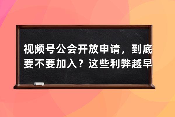 视频号公会开放申请，到底要不要加入？这些利弊越早知道越好！ 