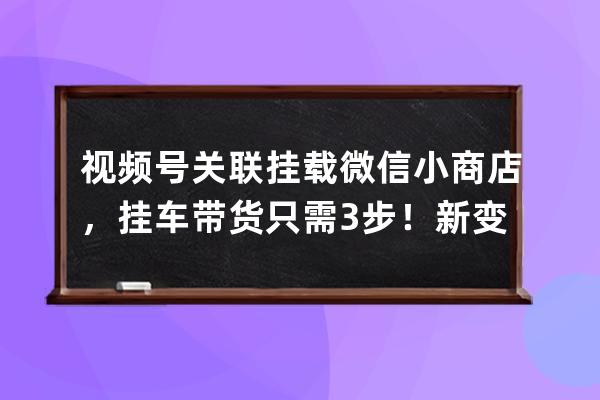 视频号关联挂载微信小商店，挂车带货只需3步！新变现模式来了！ 