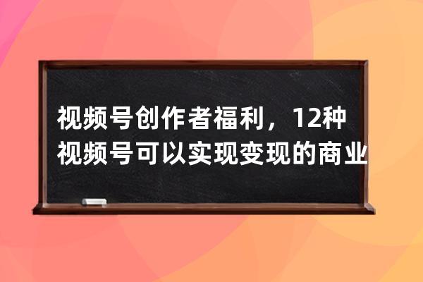 视频号创作者福利，12种视频号可以实现变现的商业模式 