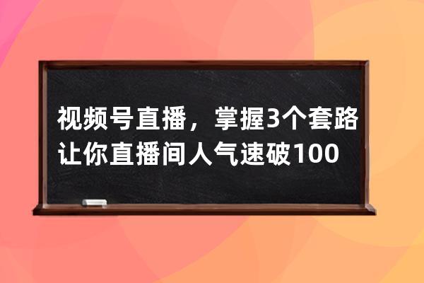 视频号直播，掌握3个套路让你直播间人气速破1000+! 