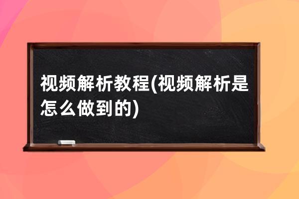 视频解析教程(视频解析是怎么做到的)