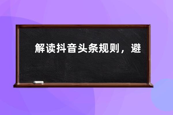 解读抖音头条规则，避免入坑「干货满满」_抖音是不是头条 