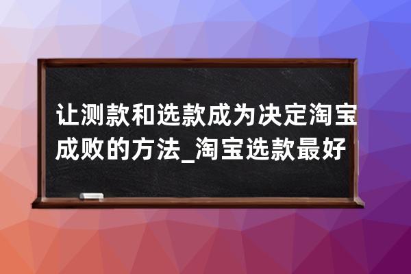 让测款和选款成为决定淘宝成败的方法_淘宝选款最好方法 