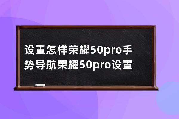 设置怎样荣耀50pro手势导航?荣耀50pro设置手势导航教程技巧 