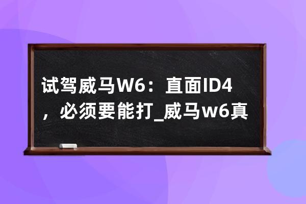 试驾威马W6：直面ID.4，必须要能打_威马w6真实体验 