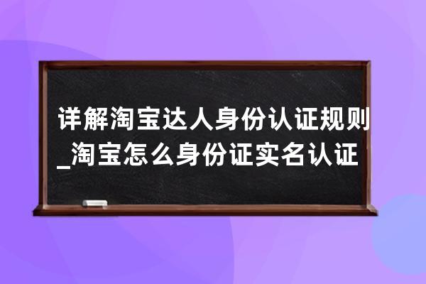 详解淘宝达人身份认证规则_淘宝怎么身份证实名认证 