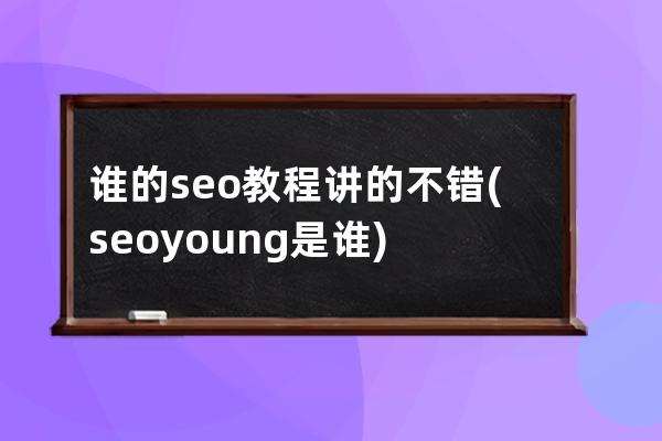 谁的seo教程讲的不错(seoyoung是谁)