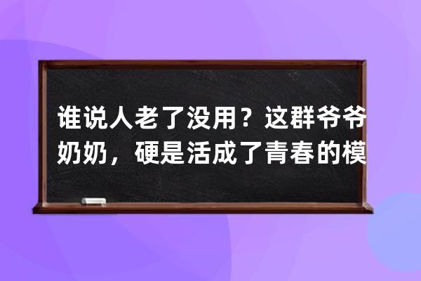 谁说人老了没用？这群爷爷奶奶，硬是活成了青春的模样_奶奶真年轻 