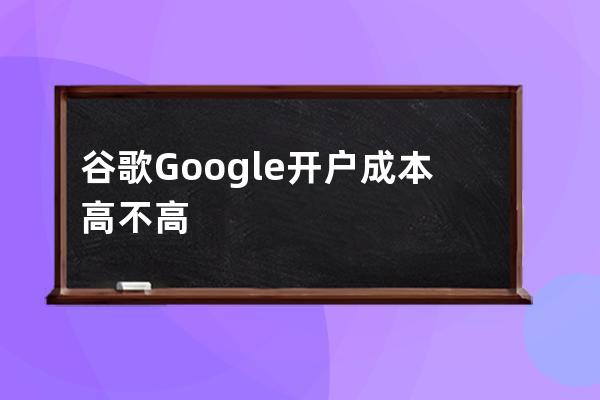 谷歌Google开户成本高不高