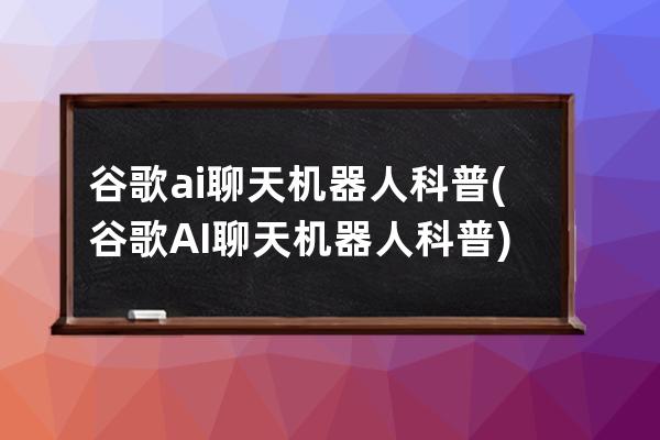 谷歌ai聊天机器人科普(谷歌AI聊天机器人科普)