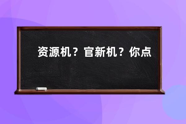 资源机？官新机？你点进去的时候就已经被套路了_资源机跟官换机 