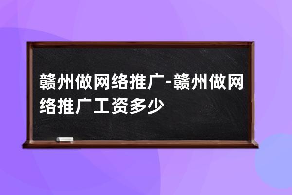 赣州做网络推广-赣州做网络推广工资多少