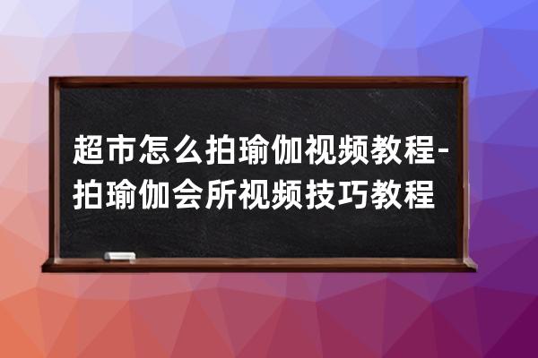 超市怎么拍瑜伽视频教程-拍瑜伽会所视频技巧教程