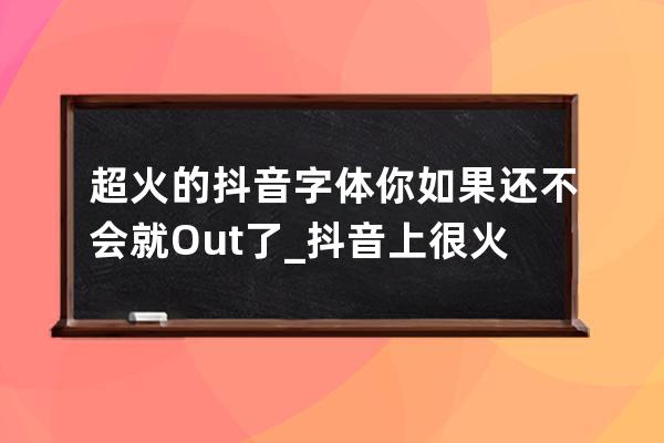 超火的抖音字体你如果还不会就Out了_抖音上很火的字体叫什么字体 