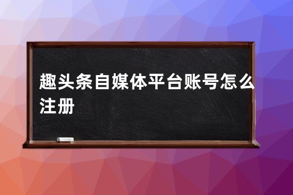 趣头条自媒体平台账号怎么注册 