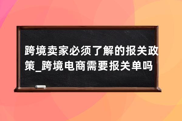 跨境卖家必须了解的报关政策_跨境电商需要报关单吗 