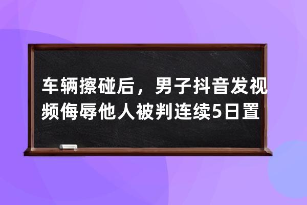 车辆擦碰后，男子抖音发视频侮辱他人被判连续5日置顶发表致歉声明 