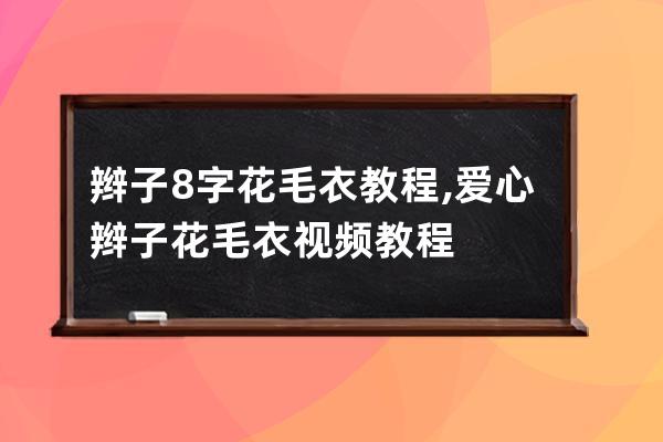 辫子8字花毛衣教程,爱心辫子花毛衣视频教程