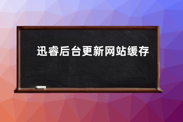 迅睿后台更新网站缓存在哪里 迅睿怎么更新网站缓存