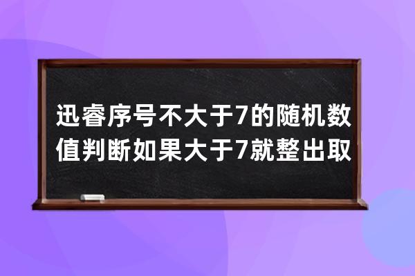 迅睿序号不大于7的随机数值 判断如果大于7就整出取余数实现一堆数不超过7