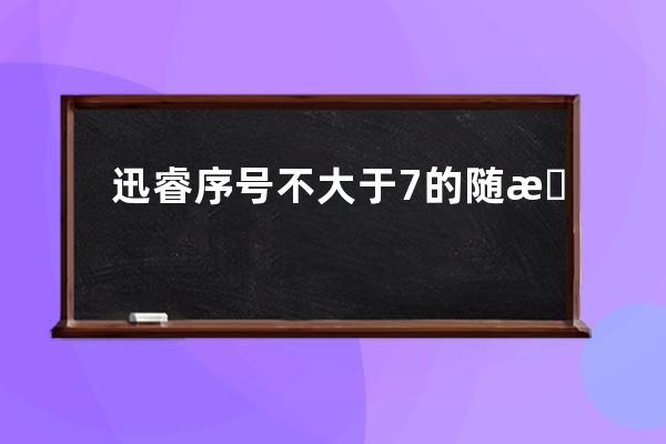 迅睿序号不大于7的随机数值 判断如果大于7就整出取余数实现一堆数不超过7