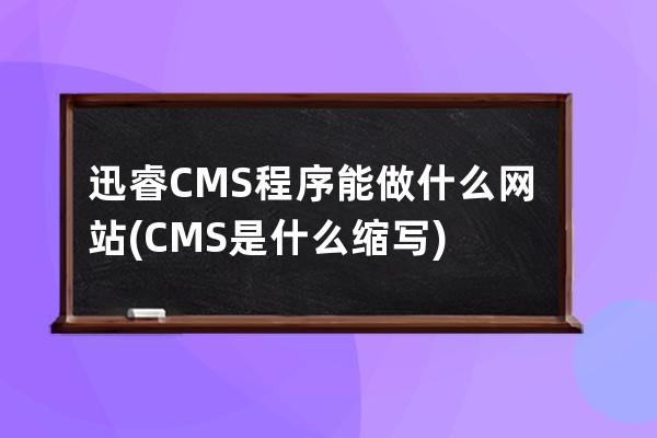 迅睿CMS程序能做什么网站(CMS是什么缩写)