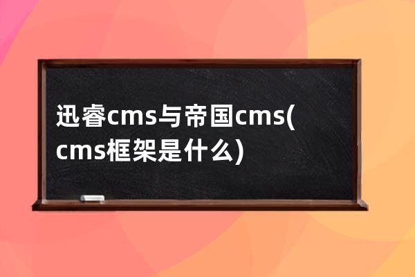 迅睿cms与帝国cms(cms框架是什么)