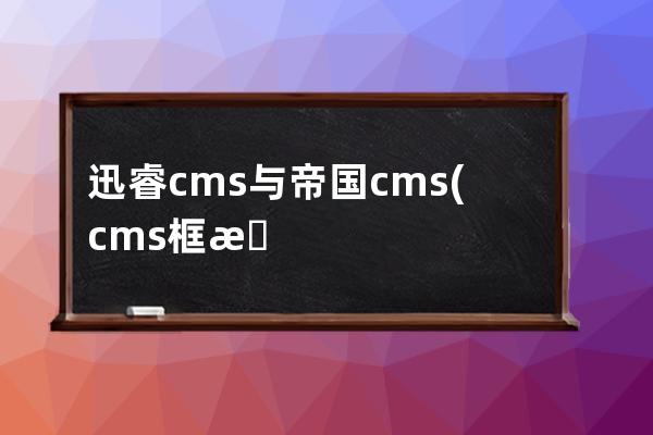 迅睿cms与帝国cms(cms框架是什么)