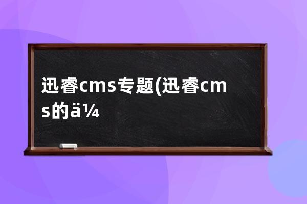 迅睿cms专题(迅睿cms的优缺点)