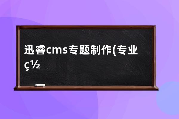 迅睿cms专题制作(专业网页编辑制作工具)