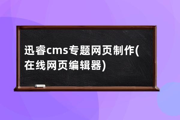 迅睿cms专题网页制作(在线网页编辑器)